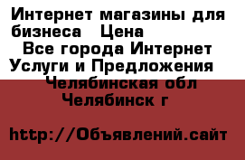 	Интернет магазины для бизнеса › Цена ­ 5000-10000 - Все города Интернет » Услуги и Предложения   . Челябинская обл.,Челябинск г.